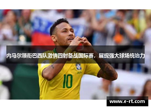 内马尔领衔巴西队激情四射备战国际赛，展现强大球场统治力