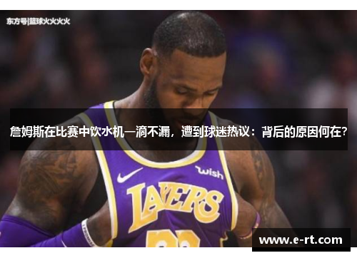 詹姆斯在比赛中饮水机一滴不漏，遭到球迷热议：背后的原因何在？