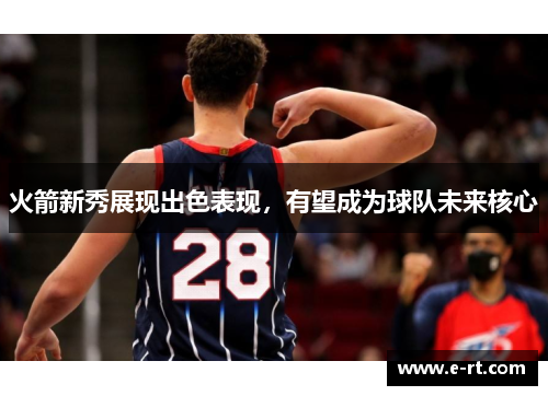 火箭新秀展现出色表现，有望成为球队未来核心