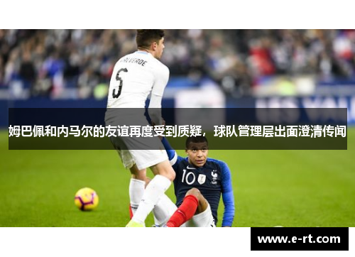姆巴佩和内马尔的友谊再度受到质疑，球队管理层出面澄清传闻