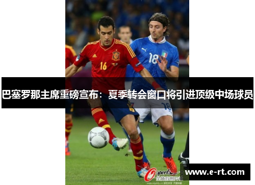 巴塞罗那主席重磅宣布：夏季转会窗口将引进顶级中场球员