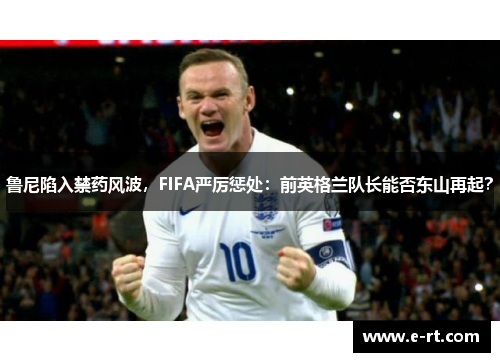 鲁尼陷入禁药风波，FIFA严厉惩处：前英格兰队长能否东山再起？