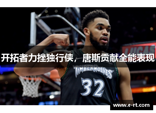 开拓者力挫独行侠，唐斯贡献全能表现