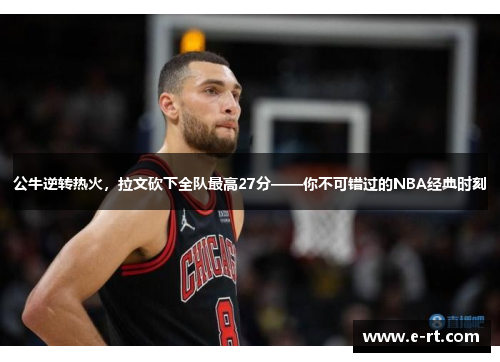 公牛逆转热火，拉文砍下全队最高27分——你不可错过的NBA经典时刻