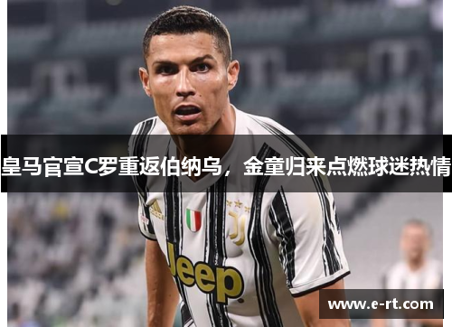 皇马官宣C罗重返伯纳乌，金童归来点燃球迷热情