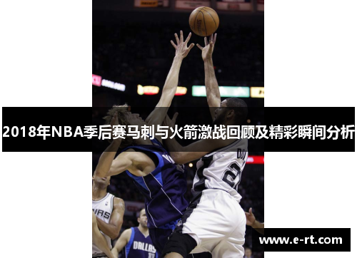 2018年NBA季后赛马刺与火箭激战回顾及精彩瞬间分析