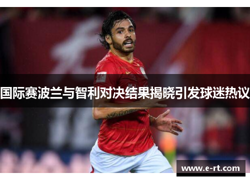 国际赛波兰与智利对决结果揭晓引发球迷热议