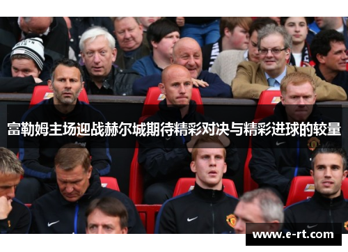 富勒姆主场迎战赫尔城期待精彩对决与精彩进球的较量