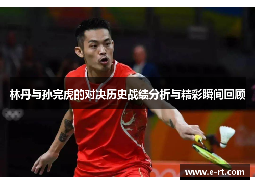 林丹与孙完虎的对决历史战绩分析与精彩瞬间回顾