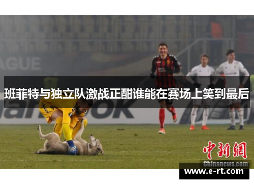 班菲特与独立队激战正酣谁能在赛场上笑到最后