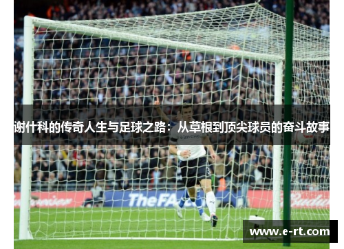 谢什科的传奇人生与足球之路：从草根到顶尖球员的奋斗故事