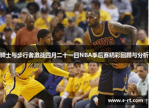 骑士与步行者激战四月二十一日NBA季后赛精彩回顾与分析