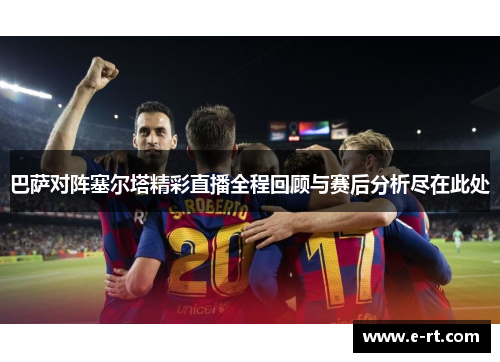 巴萨对阵塞尔塔精彩直播全程回顾与赛后分析尽在此处